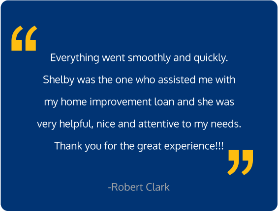 Everything went smoothly and quickly. Shelby was the one who assisted me with my home improvement loan and she was very helpful, nice and attentive to my needs. Thank you for the great experience!!!