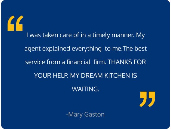 I was taken care of in a timely manner. My agent explained everything to me.The best service from a financial firm. THANKS FOR YOUR HELP. MY DREAM KITCHEN IS WAITING.
